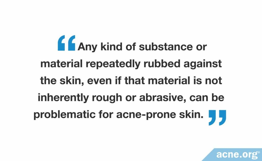 Any kind of substance or material repeatedly rubbed against the skin, even if that material is not inherently rough or abrasive, can be problematic for acne-prone skin.