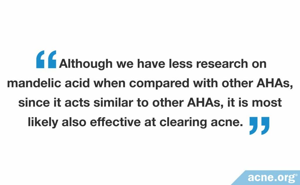 Although we have less research on mandelic acid when compared with other AHAs, since it acts similar to other AHAs, it is most likely also effective at clearing acne.