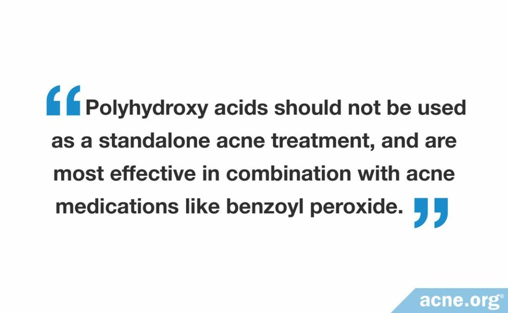 Polyhydroxy acids should not be used as a standalone acne treatement, and are most effective in combination with acne medications like benzoyl peroxide.