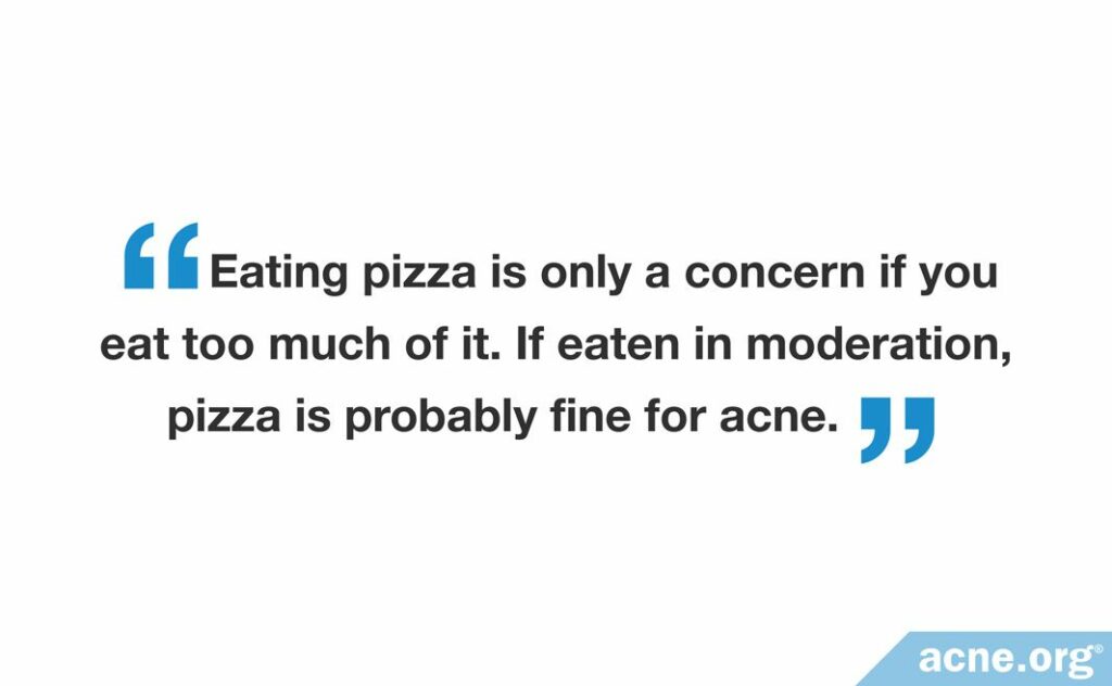 Eating pizza is only a concern if you eat too much of it. If eaten in moderation, pizza is probably fine for acne.